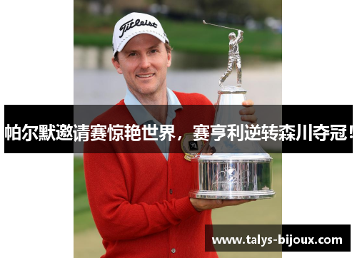 帕尔默邀请赛惊艳世界，赛亨利逆转森川夺冠！