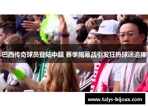 巴西传奇球员登陆中超 赛季揭幕战引发狂热球迷追捧