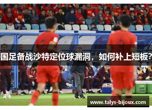 国足备战沙特定位球漏洞，如何补上短板？