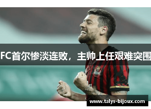 FC首尔惨淡连败，主帅上任艰难突围