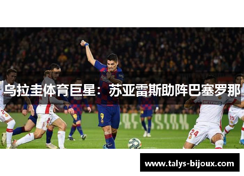 乌拉圭体育巨星：苏亚雷斯助阵巴塞罗那