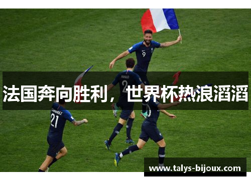 法国奔向胜利，世界杯热浪滔滔