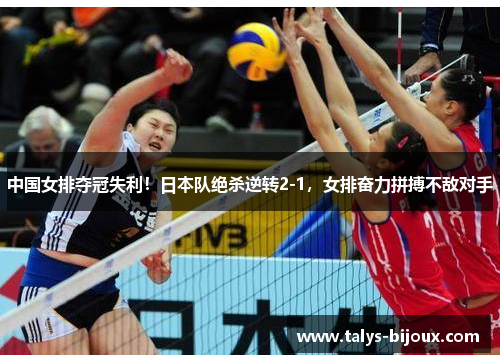 中国女排夺冠失利！日本队绝杀逆转2-1，女排奋力拼搏不敌对手