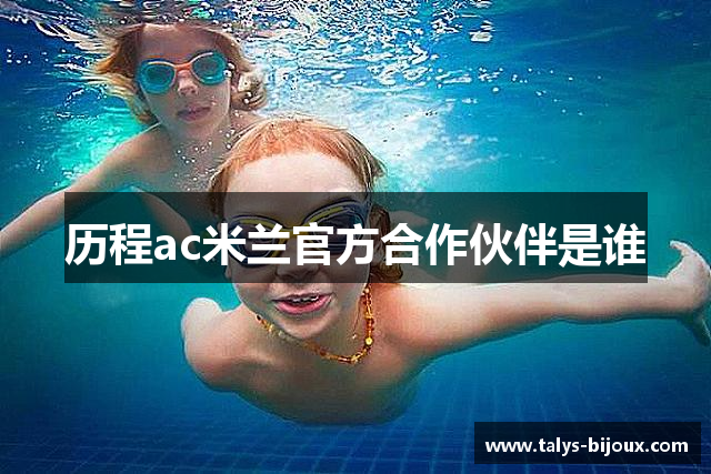 历程ac米兰官方合作伙伴是谁